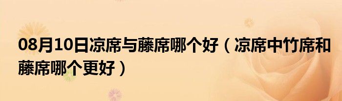 08月10日凉席与藤席哪个好（凉席中竹席和藤席哪个更好）