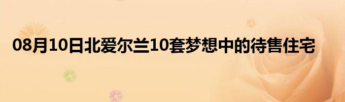 08月10日北爱尔兰10套梦想中的待售住宅