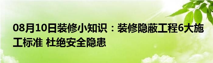 08月10日装修小知识：装修隐蔽工程6大施工标准 杜绝安全隐患