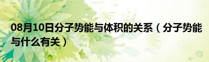 08月10日分子势能与体积的关系（分子势能与什么有关）