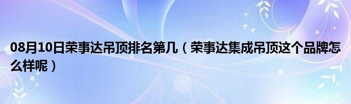 08月10日荣事达吊顶排名第几（荣事达集成吊顶这个品牌怎么样呢）