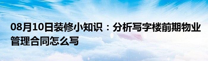 08月10日装修小知识：分析写字楼前期物业管理合同怎么写