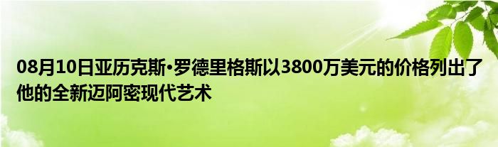 08月10日亚历克斯·罗德里格斯以3800万美元的价格列出了他的全新迈阿密现代艺术