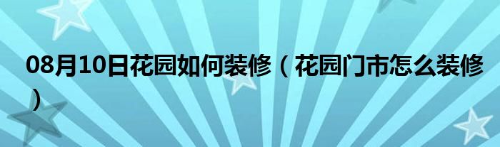 08月10日花园如何装修（花园门市怎么装修）