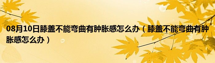 08月10日膝盖不能弯曲有肿胀感怎么办（膝盖不能弯曲有肿胀感怎么办）