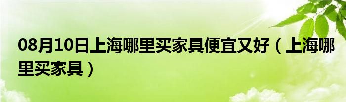 08月10日上海哪里买家具便宜又好（上海哪里买家具）