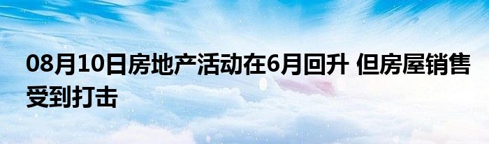 08月10日房地产活动在6月回升 但房屋销售受到打击