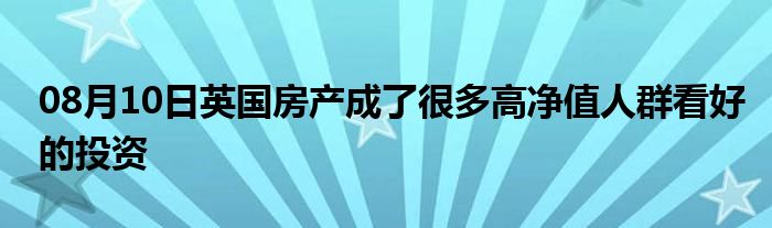 08月10日英国房产成了很多高净值人群看好的投资