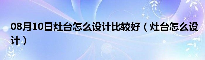 08月10日灶台怎么设计比较好（灶台怎么设计）