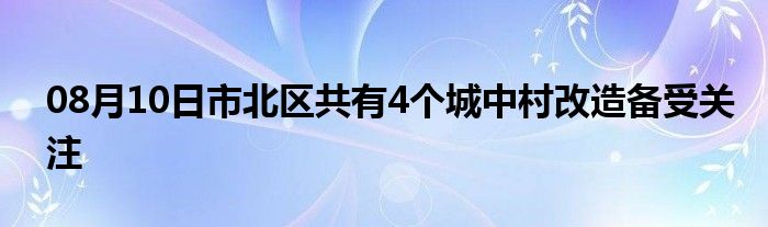 08月10日市北区共有4个城中村改造备受关注