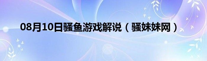 08月10日骚鱼游戏解说（骚妹妹网）