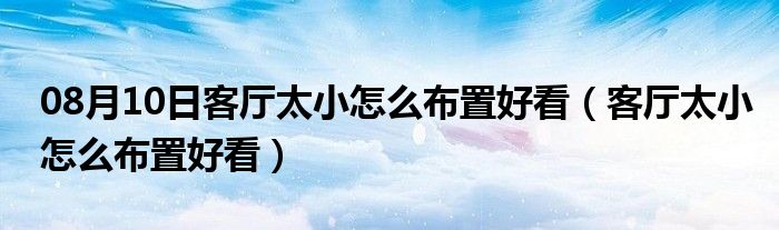 08月10日客厅太小怎么布置好看（客厅太小怎么布置好看）