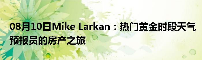 08月10日Mike Larkan：热门黄金时段天气预报员的房产之旅