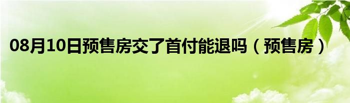 08月10日预售房交了首付能退吗（预售房）