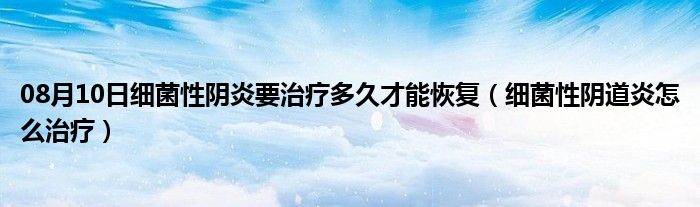 08月10日细菌性阴炎要治疗多久才能恢复（细菌性阴道炎怎么治疗）