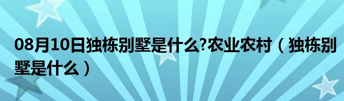 08月10日独栋别墅是什么?农业农村（独栋别墅是什么）