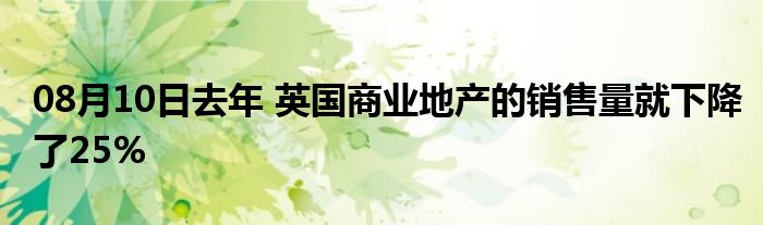 08月10日去年 英国商业地产的销售量就下降了25%