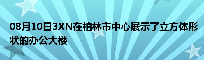 08月10日3XN在柏林市中心展示了立方体形状的办公大楼