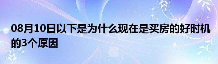 08月10日以下是为什么现在是买房的好时机的3个原因