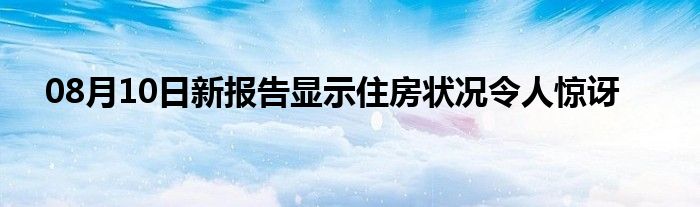 08月10日新报告显示住房状况令人惊讶