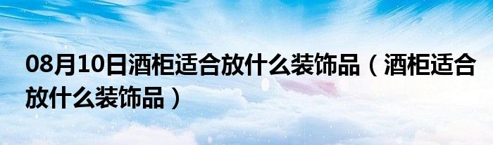 08月10日酒柜适合放什么装饰品（酒柜适合放什么装饰品）