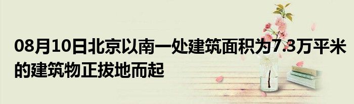 08月10日北京以南一处建筑面积为7.3万平米的建筑物正拔地而起