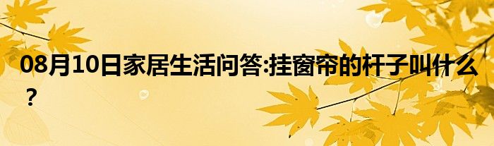 08月10日家居生活问答:挂窗帘的杆子叫什么？