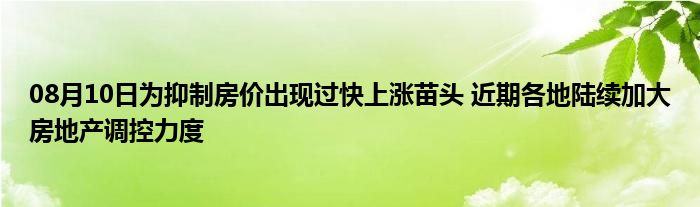 08月10日为抑制房价出现过快上涨苗头 近期各地陆续加大房地产调控力度