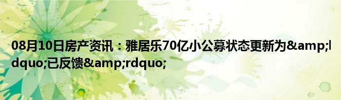 08月10日房产资讯：雅居乐70亿小公募状态更新为&ldquo;已反馈&rdquo;