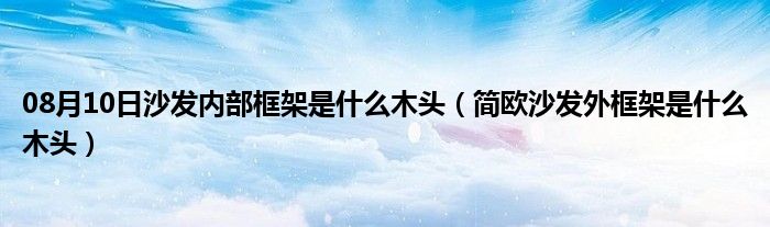 08月10日沙发内部框架是什么木头（简欧沙发外框架是什么木头）