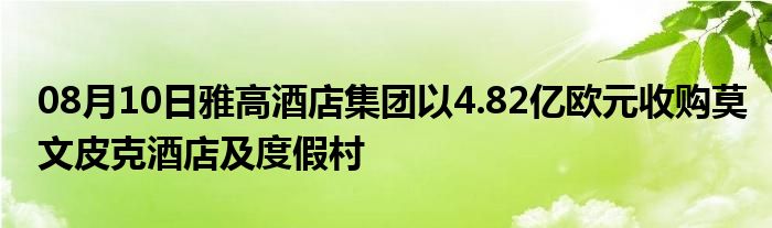 08月10日雅高酒店集团以4.82亿欧元收购莫文皮克酒店及度假村