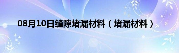 08月10日缝隙堵漏材料（堵漏材料）