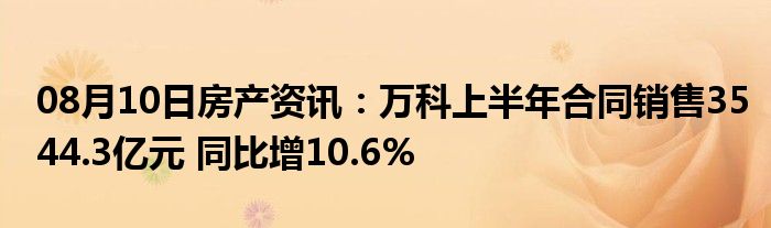 08月10日房产资讯：万科上半年合同销售3544.3亿元 同比增10.6%