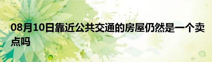 08月10日靠近公共交通的房屋仍然是一个卖点吗