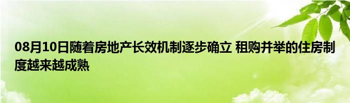 08月10日随着房地产长效机制逐步确立 租购并举的住房制度越来越成熟