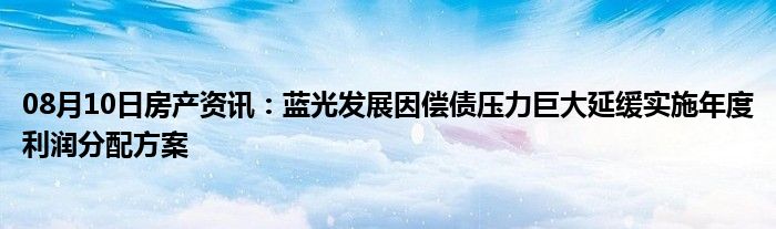 08月10日房产资讯：蓝光发展因偿债压力巨大延缓实施年度利润分配方案