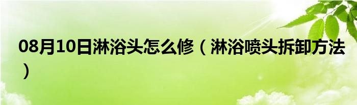 08月10日淋浴头怎么修（淋浴喷头拆卸方法）