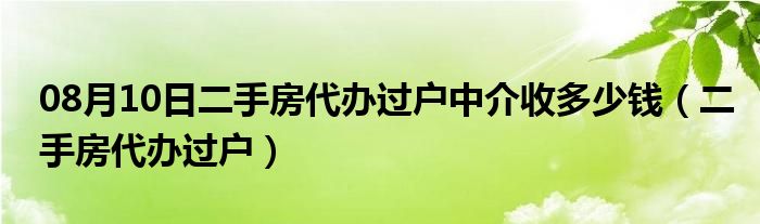 08月10日二手房代办过户中介收多少钱（二手房代办过户）