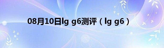 08月10日lg g6测评（lg g6）