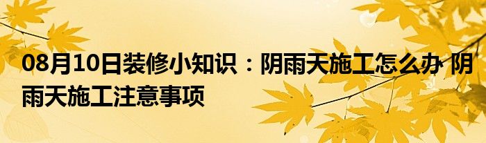 08月10日装修小知识：阴雨天施工怎么办 阴雨天施工注意事项