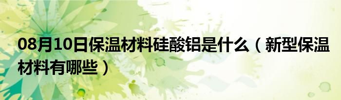 08月10日保温材料硅酸铝是什么（新型保温材料有哪些）