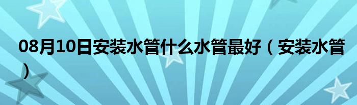 08月10日安装水管什么水管最好（安装水管）