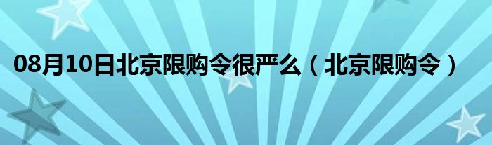 08月10日北京限购令很严么（北京限购令）