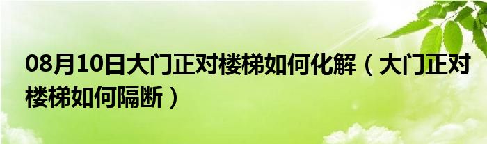 08月10日大门正对楼梯如何化解（大门正对楼梯如何隔断）