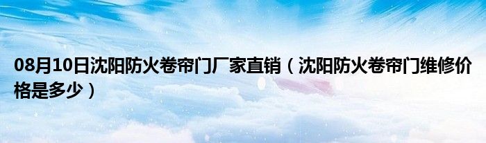 08月10日沈阳防火卷帘门厂家直销（沈阳防火卷帘门维修价格是多少）