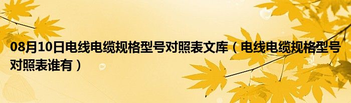 08月10日电线电缆规格型号对照表文库（电线电缆规格型号对照表谁有）