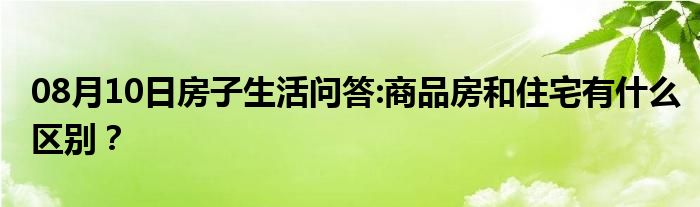 08月10日房子生活问答:商品房和住宅有什么区别？