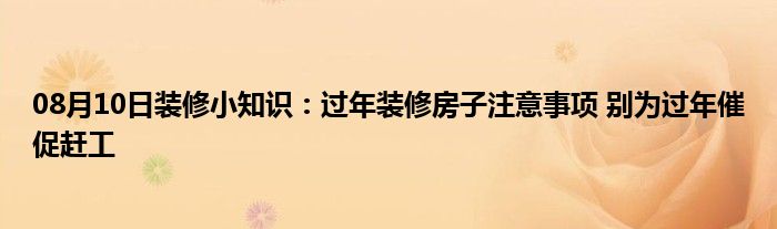 08月10日装修小知识：过年装修房子注意事项 别为过年催促赶工