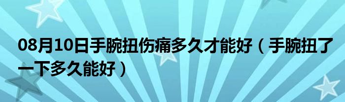 08月10日手腕扭伤痛多久才能好（手腕扭了一下多久能好）