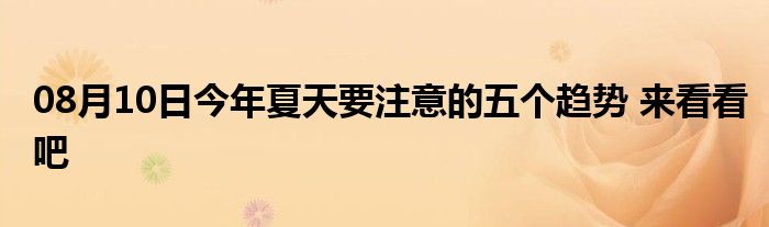 08月10日今年夏天要注意的五个趋势 来看看吧